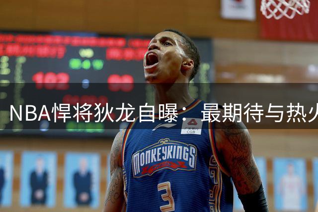 NBA悍将狄龙自曝：最期待与热火硬汉拳台对决 谈及淘汰勇士面露得意